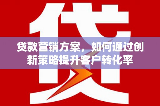 鼓山贷款营销方案，如何通过创新策略提升客户转化率