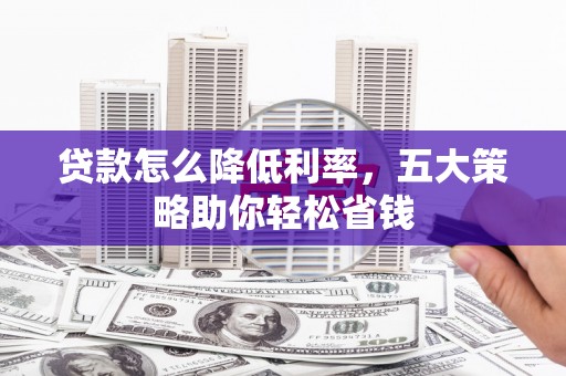 鼓山贷款怎么降低利率，五大策略助你轻松省钱