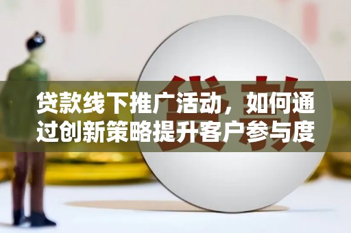 鼓山贷款线下推广活动，如何通过创新策略提升客户参与度