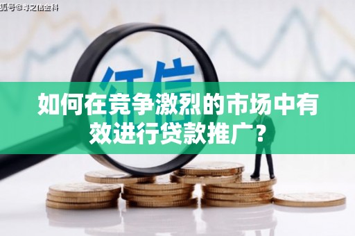 鼓山如何在竞争激烈的市场中有效进行贷款推广？