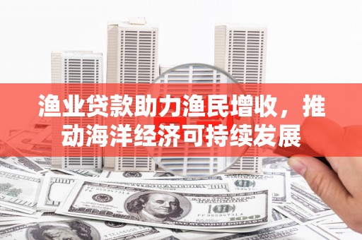 鼓山渔业贷款助力渔民增收，推动海洋经济可持续发展