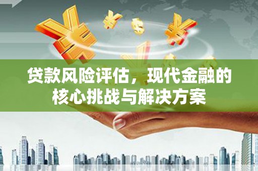 鼓山贷款风险评估，现代金融的核心挑战与解决方案