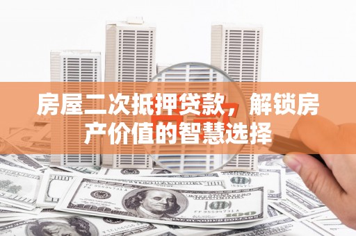 鼓山房屋二次抵押贷款，解锁房产价值的智慧选择
