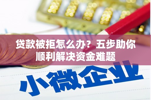 鼓山贷款被拒怎么办？五步助你顺利解决资金难题