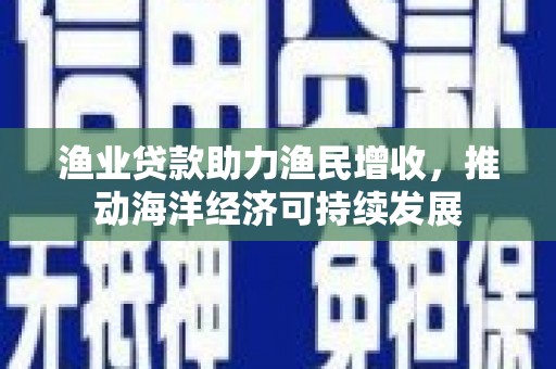 鼓山渔业贷款助力渔民增收，推动海洋经济可持续发展