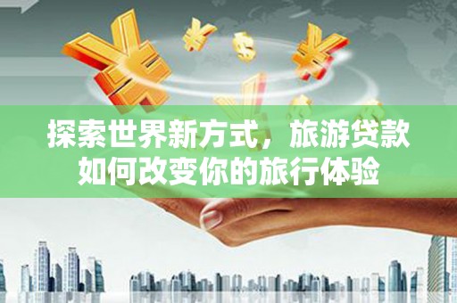 鼓山探索世界新方式，旅游贷款如何改变你的旅行体验