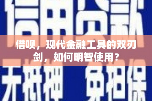 鼓山借呗，现代金融工具的双刃剑，如何明智使用？