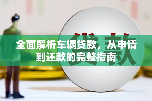 鼓山全面解析车辆贷款，从申请到还款的完整指南
