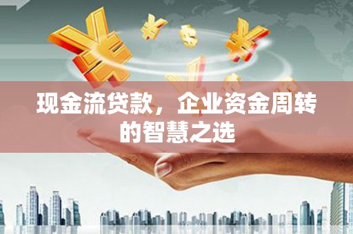 鼓山现金流贷款，企业资金周转的智慧之选