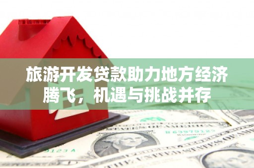 鼓山旅游开发贷款助力地方经济腾飞，机遇与挑战并存