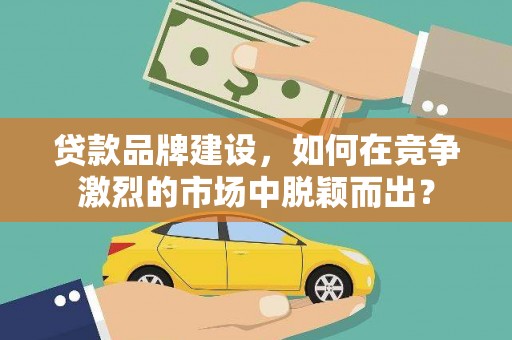 鼓山贷款品牌建设，如何在竞争激烈的市场中脱颖而出？