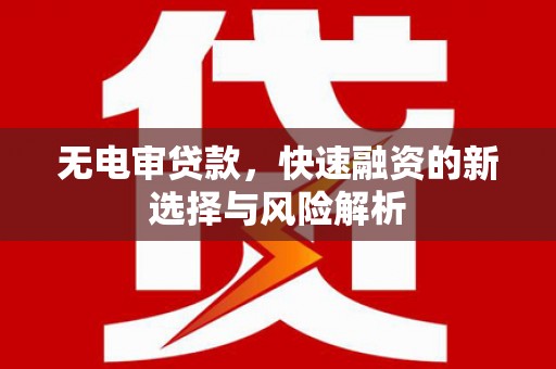 鼓山无电审贷款，快速融资的新选择与风险解析