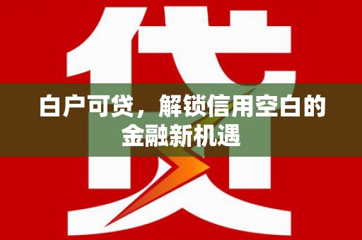 鼓山白户可贷，解锁信用空白的金融新机遇