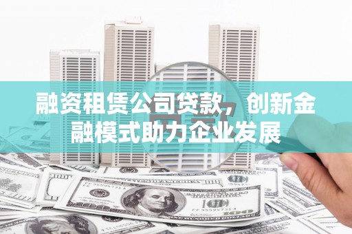 鼓山融资租赁公司贷款，创新金融模式助力企业发展