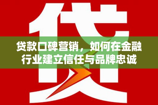 鼓山贷款口碑营销，如何在金融行业建立信任与品牌忠诚