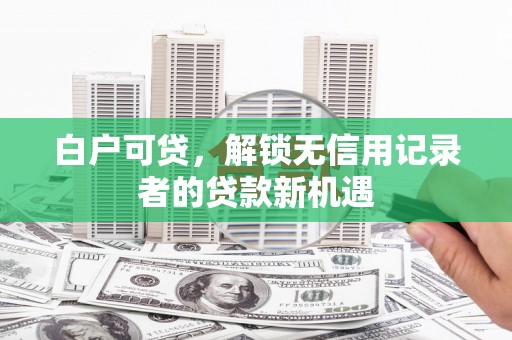 鼓山白户可贷，解锁无信用记录者的贷款新机遇