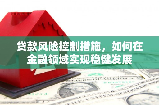 鼓山贷款风险控制措施，如何在金融领域实现稳健发展