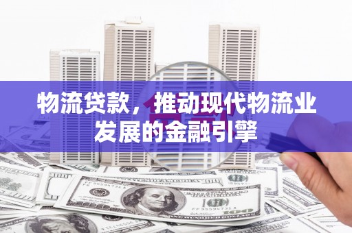 鼓山物流贷款，推动现代物流业发展的金融引擎