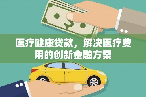 鼓山医疗健康贷款，解决医疗费用的创新金融方案