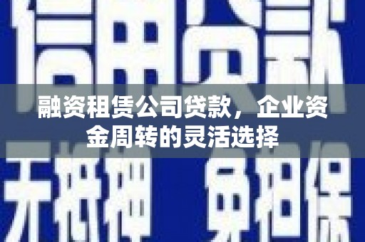 鼓山融资租赁公司贷款，企业资金周转的灵活选择
