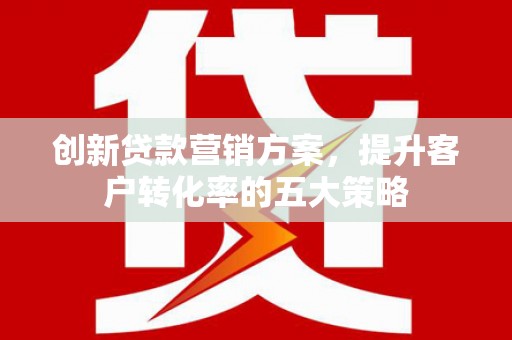 鼓山创新贷款营销方案，提升客户转化率的五大策略
