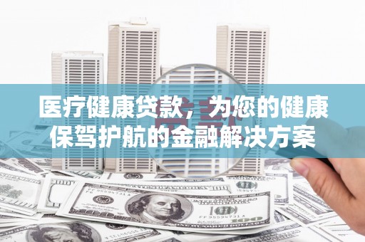 鼓山医疗健康贷款，为您的健康保驾护航的金融解决方案