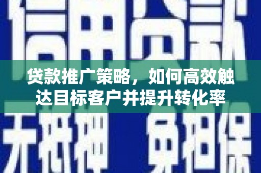 鼓山贷款推广策略，如何高效触达目标客户并提升转化率