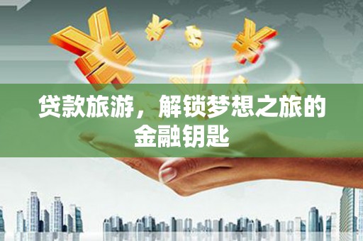 鼓山贷款旅游，解锁梦想之旅的金融钥匙
