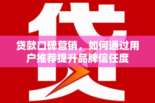 鼓山贷款口碑营销，如何通过用户推荐提升品牌信任度