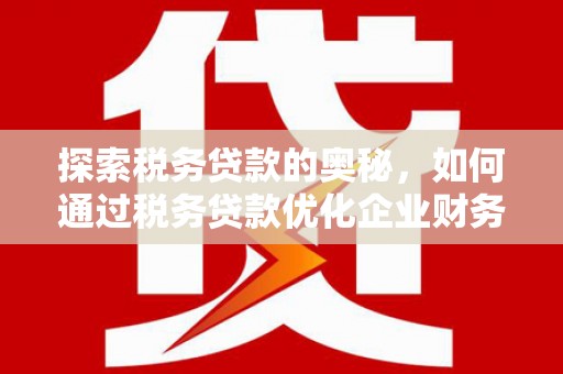 鼓山探索税务贷款的奥秘，如何通过税务贷款优化企业财务