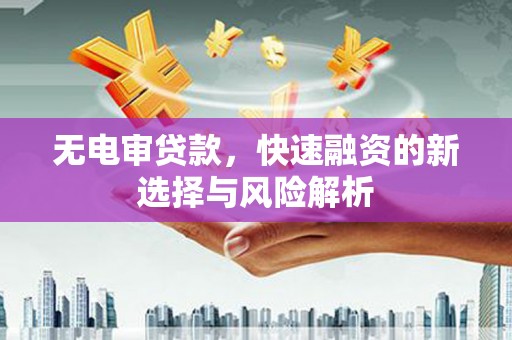 鼓山无电审贷款，快速融资的新选择与风险解析