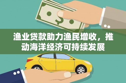 鼓山渔业贷款助力渔民增收，推动海洋经济可持续发展