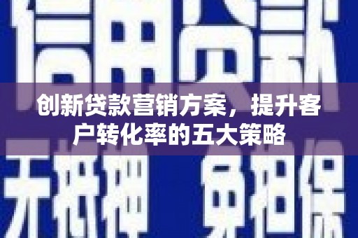 鼓山创新贷款营销方案，提升客户转化率的五大策略
