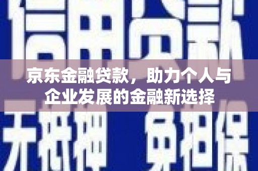 鼓山京东金融贷款，助力个人与企业发展的金融新选择