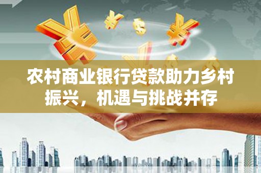 鼓山农村商业银行贷款助力乡村振兴，机遇与挑战并存