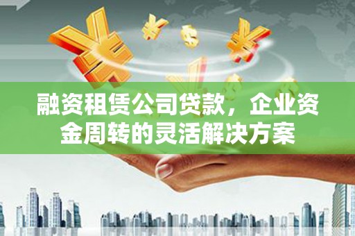 鼓山融资租赁公司贷款，企业资金周转的灵活解决方案