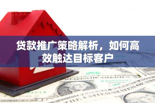 鼓山贷款推广策略解析，如何高效触达目标客户
