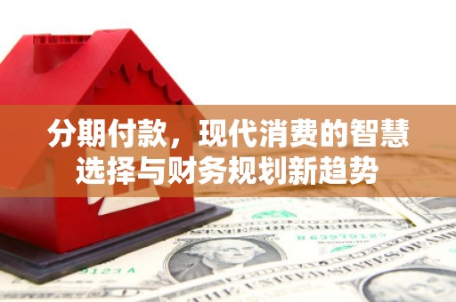 鼓山分期付款，现代消费的智慧选择与财务规划新趋势