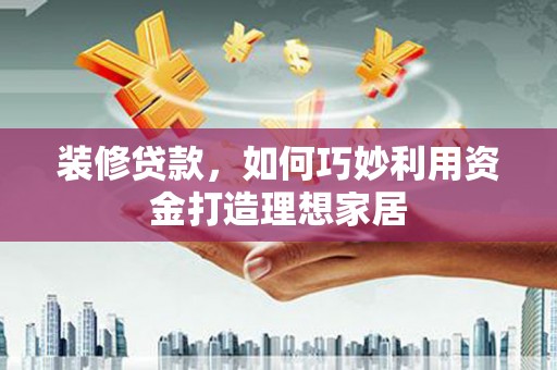 鼓山装修贷款，如何巧妙利用资金打造理想家居