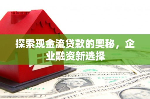 鼓山探索现金流贷款的奥秘，企业融资新选择