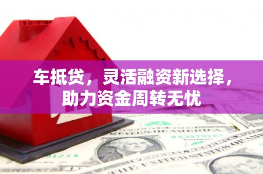 鼓山车抵贷，灵活融资新选择，助力资金周转无忧