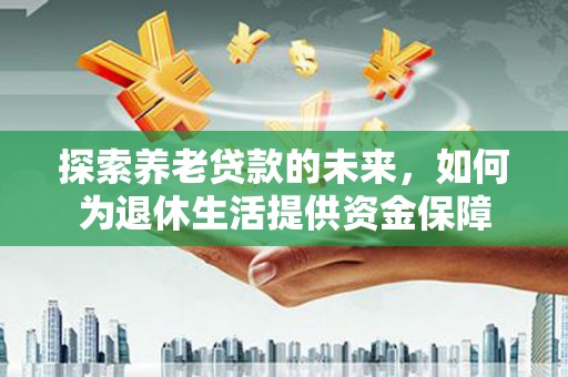 鼓山探索养老贷款的未来，如何为退休生活提供资金保障