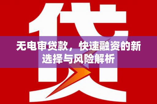 鼓山无电审贷款，快速融资的新选择与风险解析