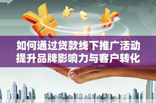 鼓山如何通过贷款线下推广活动提升品牌影响力与客户转化率