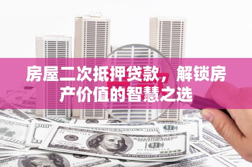 鼓山房屋二次抵押贷款，解锁房产价值的智慧之选