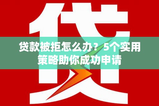 鼓山贷款被拒怎么办？5个实用策略助你成功申请