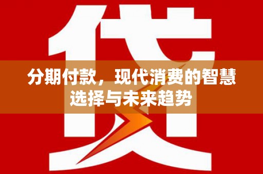 鼓山分期付款，现代消费的智慧选择与未来趋势