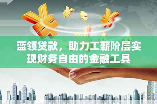 鼓山蓝领贷款，助力工薪阶层实现财务自由的金融工具