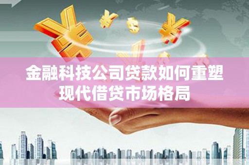 鼓山金融科技公司贷款如何重塑现代借贷市场格局