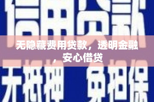 鼓山无隐藏费用贷款，透明金融，安心借贷